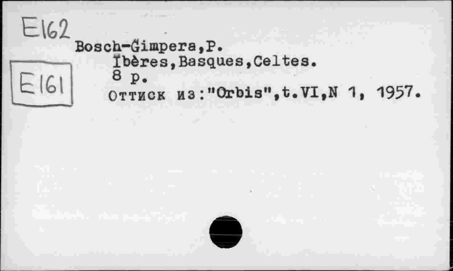 ﻿EIG2 t IG I
Bosch-âimpera,P.
Ibères,Basques,Celtes.
8 P.
Оттиск из :»Orbis",t.VI,N 1
»
1957.